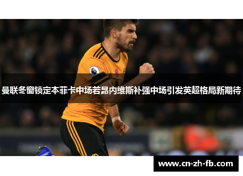 曼联冬窗锁定本菲卡中场若昂内维斯补强中场引发英超格局新期待 曼联冬窗锁定本菲卡中场若昂内维斯补强中场引发英超格局新期待