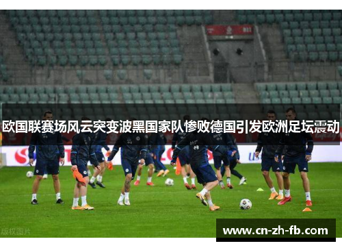 欧国联赛场风云突变波黑国家队惨败德国引发欧洲足坛震动 欧国联赛场风云突变波黑国家队惨败德国引发欧洲足坛震动