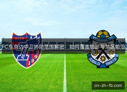 FC东京边中卫协防范围解密:如何覆盖肋部与禁区前沿 FC东京边中卫协防范围解密:如何覆盖肋部与禁区前沿