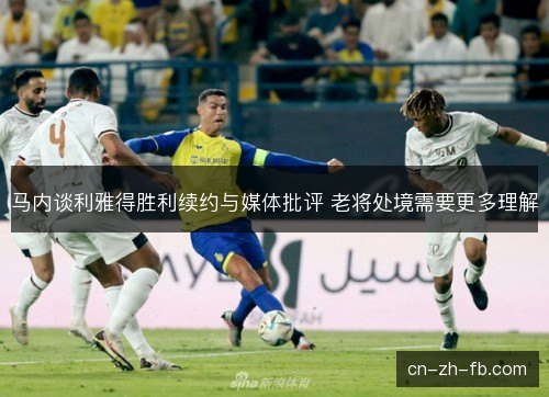 马内谈利雅得胜利续约与媒体批评 老将处境需要更多理解